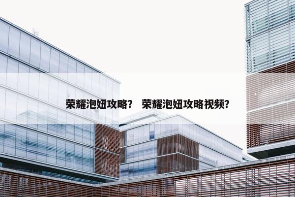 荣耀泡妞攻略？ 荣耀泡妞攻略视频？