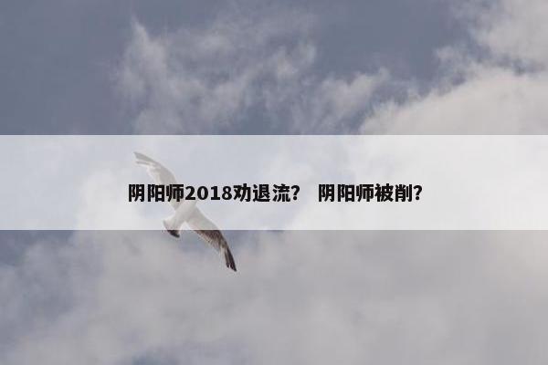 阴阳师2018劝退流？ 阴阳师被削？