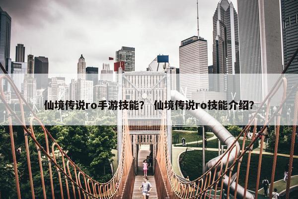 仙境传说ro手游技能？ 仙境传说ro技能介绍？
