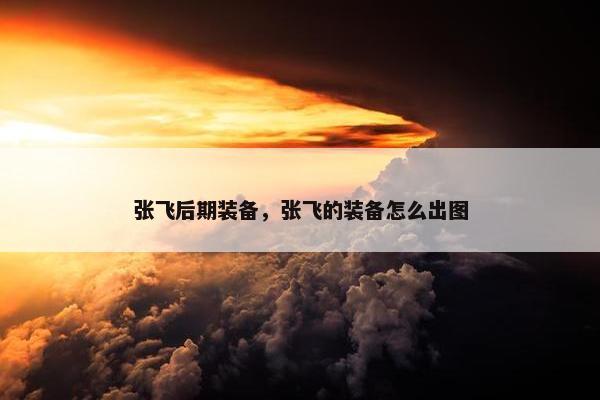 张飞后期装备，张飞的装备怎么出图