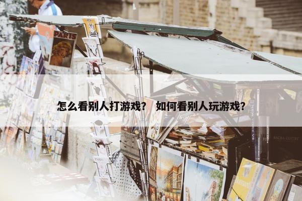 怎么看别人打游戏？ 如何看别人玩游戏？