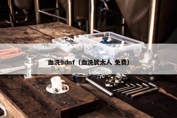 血洗9dnf（血洗犹太人 免费）