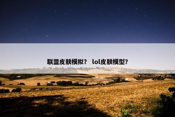 联盟皮肤模拟？ lol皮肤模型？