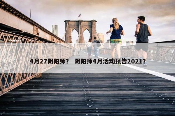 4月27阴阳师？ 阴阳师4月活动预告2021？