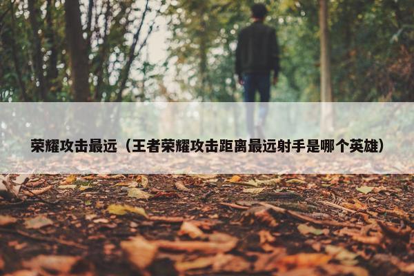 荣耀攻击最远（王者荣耀攻击距离最远射手是哪个英雄）