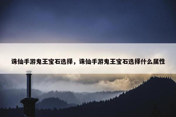 诛仙手游鬼王宝石选择，诛仙手游鬼王宝石选择什么属性