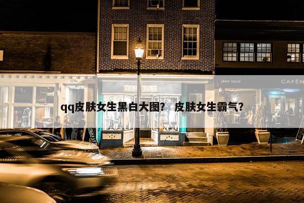qq皮肤女生黑白大图？ 皮肤女生霸气？