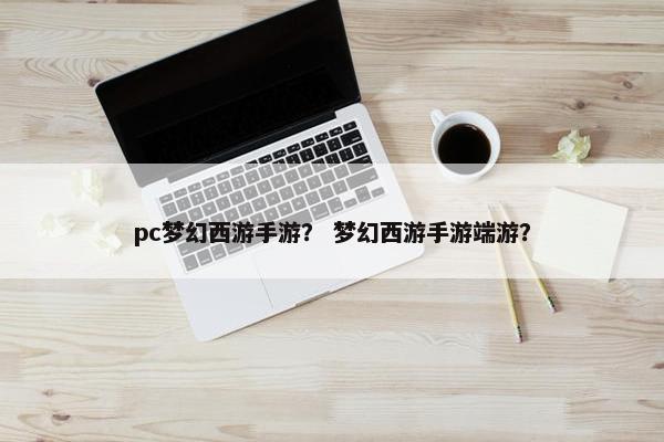 pc梦幻西游手游？ 梦幻西游手游端游？