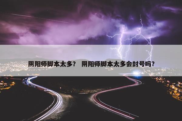 阴阳师脚本太多？ 阴阳师脚本太多会封号吗？