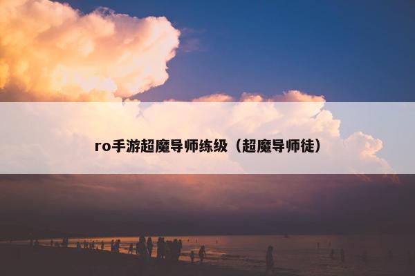 ro手游超魔导师练级（超魔导师徒）