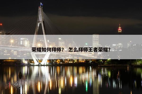 荣耀如何拜师？ 怎么拜师王者荣耀？