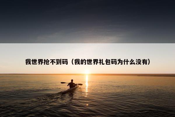 我世界抢不到码（我的世界礼包码为什么没有）