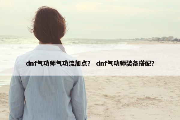 dnf气功师气功流加点？ dnf气功师装备搭配？