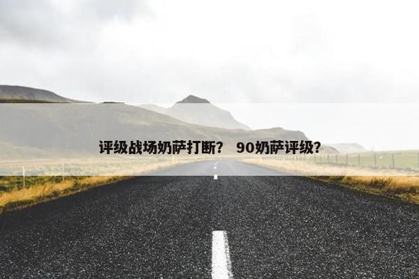 评级战场奶萨打断？ 90奶萨评级？