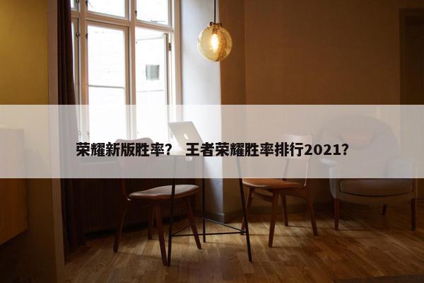 荣耀新版胜率？ 王者荣耀胜率排行2021？