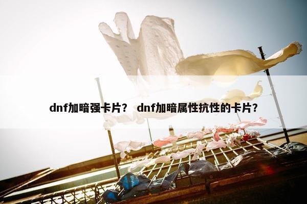 dnf加暗强卡片？ dnf加暗属性抗性的卡片？