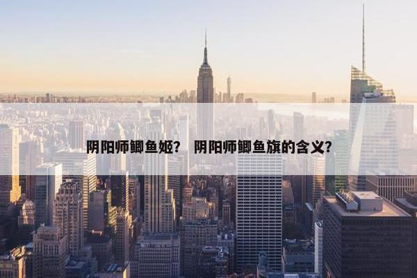 阴阳师鲫鱼姬? 阴阳师鲫鱼旗的含义? 阴阳师鲫鱼姬? 阴阳师鲫鱼旗的含义?