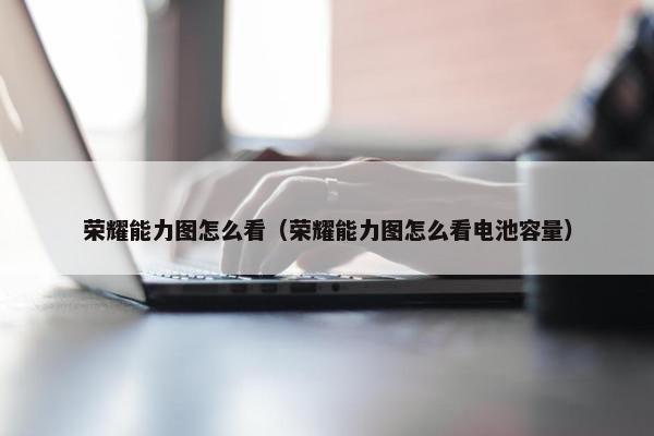 荣耀能力图怎么看（荣耀能力图怎么看电池容量）