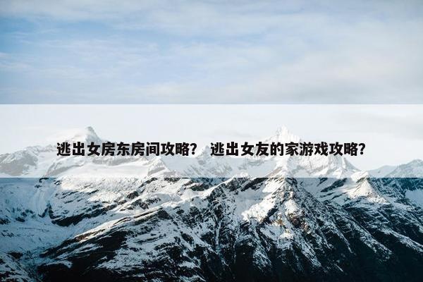 逃出女房东房间攻略？ 逃出女友的家游戏攻略？