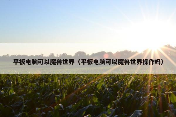 平板电脑可以魔兽世界(平板电脑可以魔兽世界操作吗) 平板电脑可以魔兽世界(平板电脑可以魔兽世界操作吗)