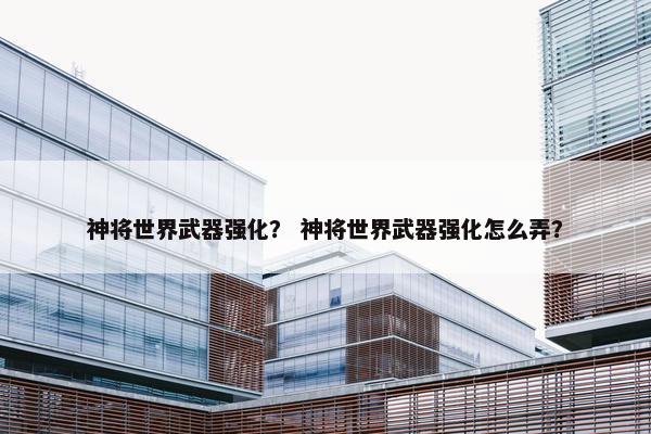 神将世界武器强化？ 神将世界武器强化怎么弄？