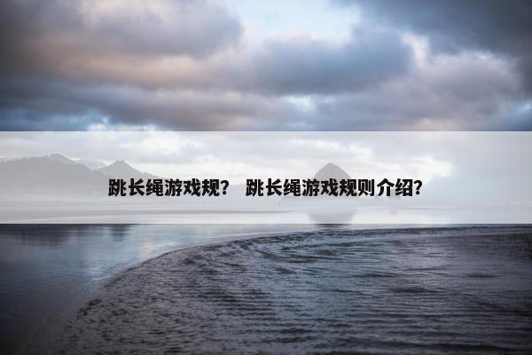 跳长绳游戏规？ 跳长绳游戏规则介绍？