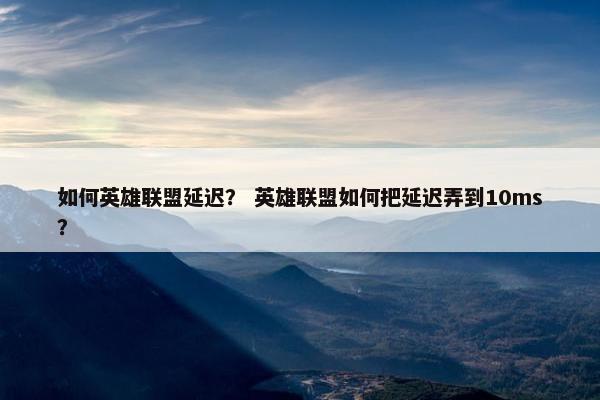 如何英雄联盟延迟？ 英雄联盟如何把延迟弄到10ms？
