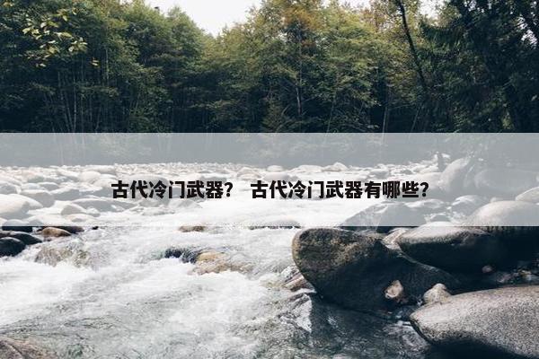 古代冷门武器？ 古代冷门武器有哪些？