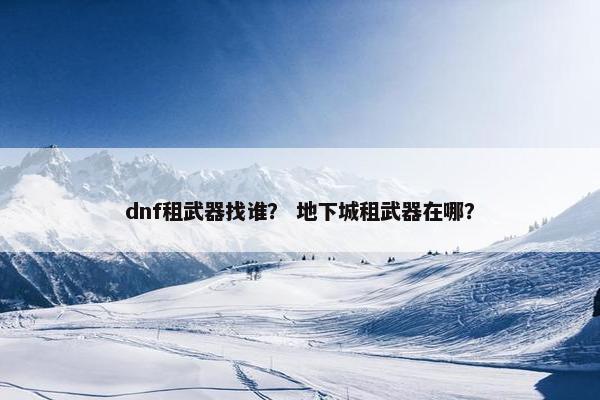 dnf租武器找谁？ 地下城租武器在哪？