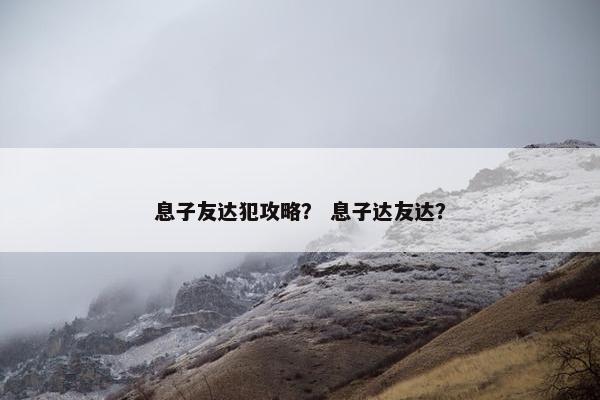 息子友达犯攻略？ 息子达友达？
