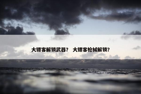 大镖客解锁武器？ 大镖客枪械解锁？