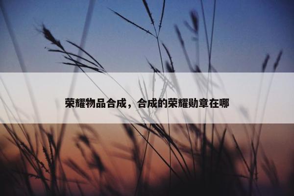 荣耀物品合成，合成的荣耀勋章在哪