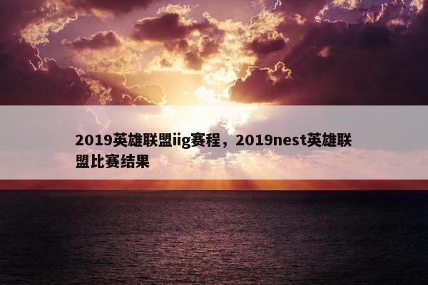 2019英雄联盟iig赛程，2019nest英雄联盟比赛结果