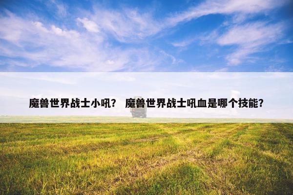 魔兽世界战士小吼？ 魔兽世界战士吼血是哪个技能？