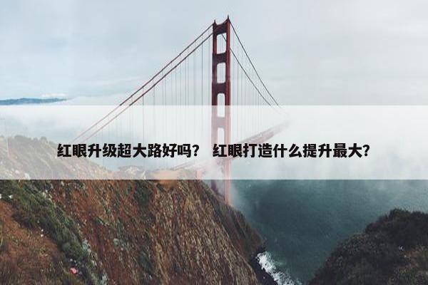 红眼升级超大路好吗？ 红眼打造什么提升最大？