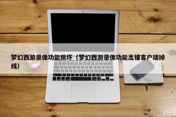梦幻西游录像功能损坏（梦幻西游录像功能出错客户端掉线）