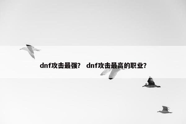 dnf攻击最强？ dnf攻击最高的职业？