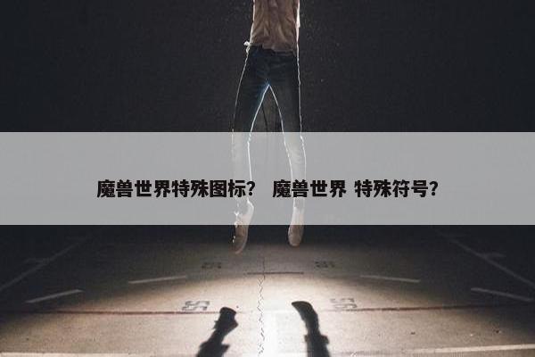 魔兽世界特殊图标？ 魔兽世界 特殊符号？