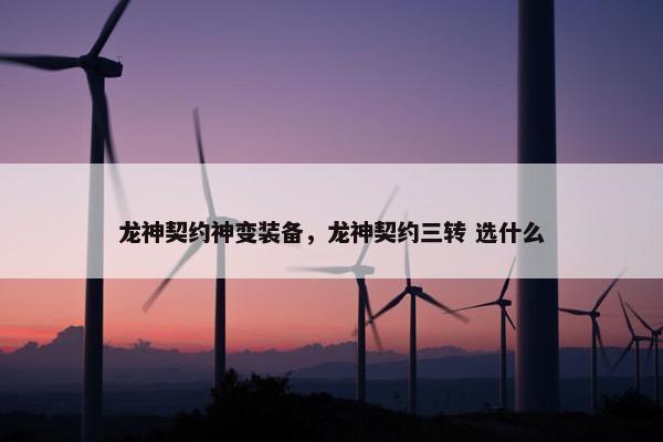 龙神契约神变装备，龙神契约三转 选什么