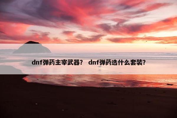 dnf弹药主宰武器？ dnf弹药选什么套装？