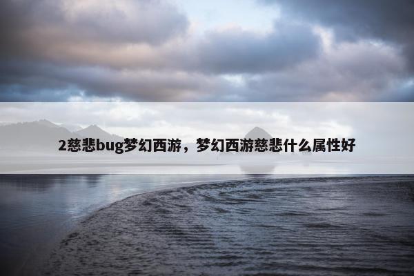 2慈悲bug梦幻西游，梦幻西游慈悲什么属性好