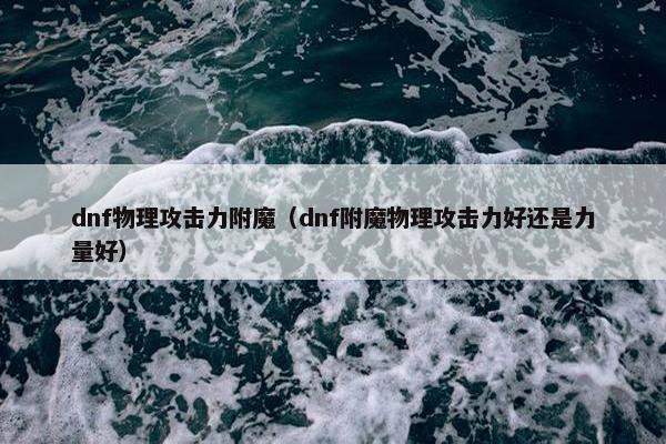 dnf物理攻击力附魔（dnf附魔物理攻击力好还是力量好）