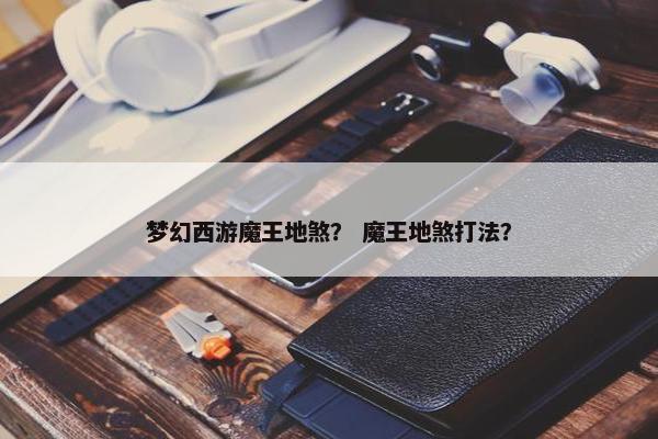 梦幻西游魔王地煞？ 魔王地煞打法？