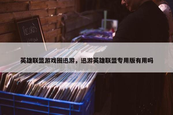 英雄联盟游戏圈迅游，迅游英雄联盟专用版有用吗