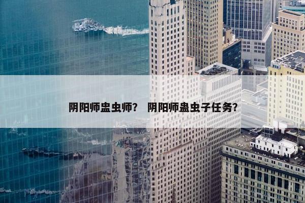 阴阳师盅虫师？ 阴阳师蛊虫子任务？