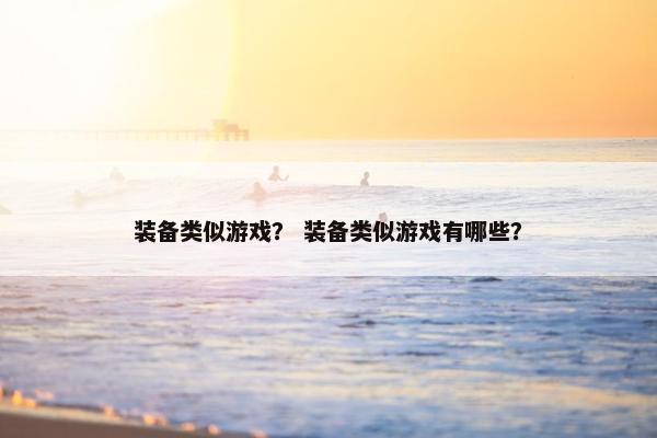 装备类似游戏？ 装备类似游戏有哪些？