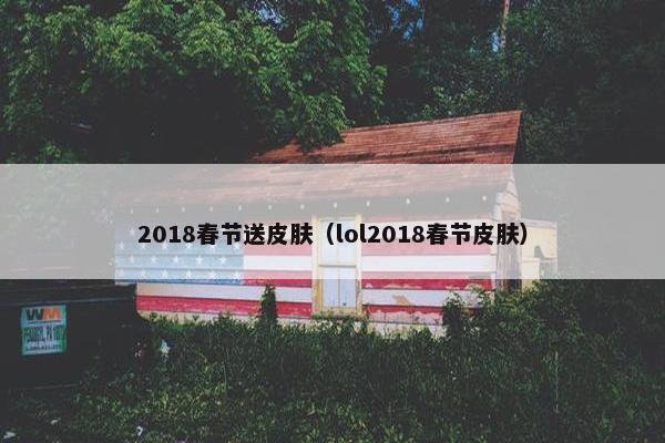 2018春节送皮肤（lol2018春节皮肤）