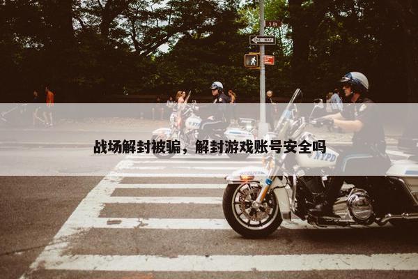战场解封被骗，解封游戏账号安全吗