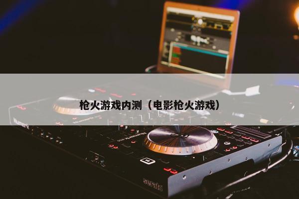 枪火游戏内测（电影枪火游戏）