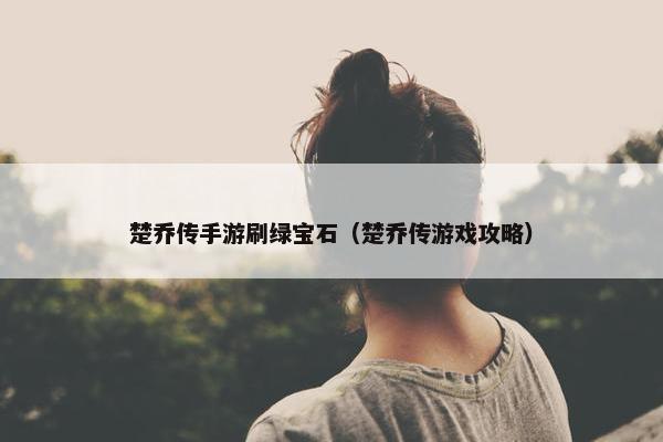 楚乔传手游刷绿宝石（楚乔传游戏攻略）